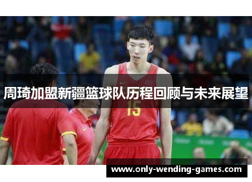 周琦加盟新疆篮球队历程回顾与未来展望