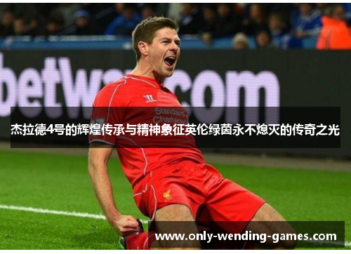 杰拉德4号的辉煌传承与精神象征英伦绿茵永不熄灭的传奇之光