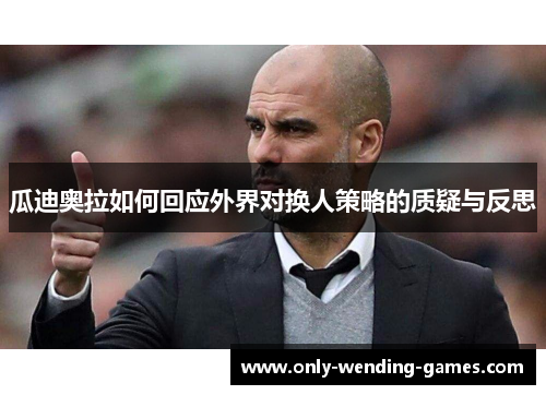 瓜迪奥拉如何回应外界对换人策略的质疑与反思 瓜迪奥拉如何回应外界对换人策略的质疑与反思