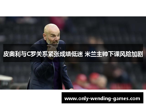 皮奥利与C罗关系紧张成绩低迷 米兰主帅下课风险加剧 皮奥利与C罗关系紧张成绩低迷 米兰主帅下课风险加剧