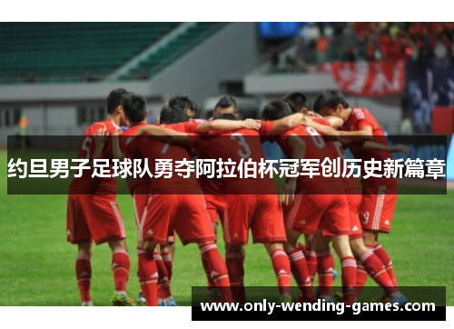约旦男子足球队勇夺阿拉伯杯冠军创历史新篇章