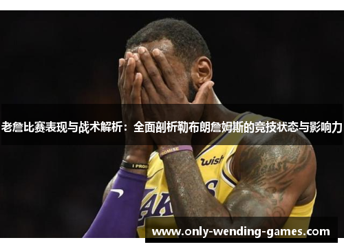 老詹比赛表现与战术解析:全面剖析勒布朗詹姆斯的竞技状态与影响力 老詹比赛表现与战术解析:全面剖析勒布朗詹姆斯的竞技状态与影响力