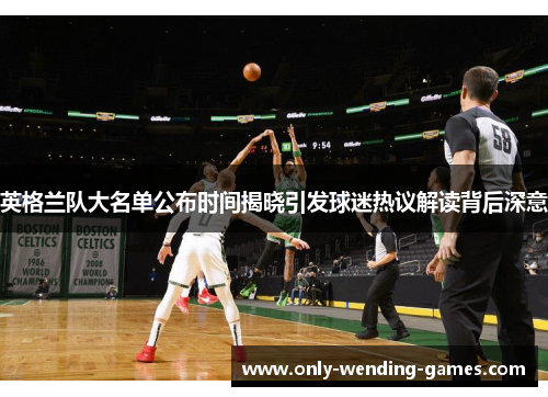 英格兰队大名单公布时间揭晓引发球迷热议解读背后深意