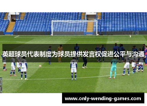 英超球员代表制度为球员提供发言权促进公平与沟通 英超球员代表制度为球员提供发言权促进公平与沟通