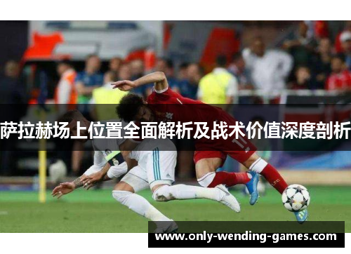 萨拉赫场上位置全面解析及战术价值深度剖析 萨拉赫场上位置全面解析及战术价值深度剖析