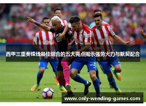 西甲三重奏锋线最佳组合的五大亮点揭示强势火力与默契配合 西甲三重奏锋线最佳组合的五大亮点揭示强势火力与默契配合