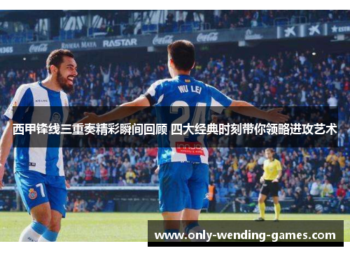 西甲锋线三重奏精彩瞬间回顾 四大经典时刻带你领略进攻艺术