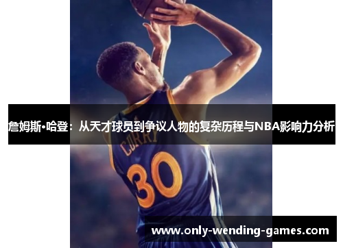 詹姆斯·哈登:从天才球员到争议人物的复杂历程与NBA影响力分析 詹姆斯·哈登:从天才球员到争议人物的复杂历程与NBA影响力分析