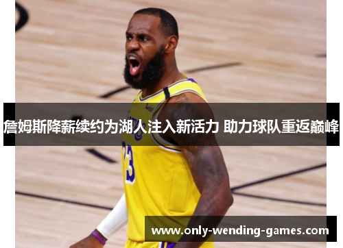 詹姆斯降薪续约为湖人注入新活力 助力球队重返巅峰