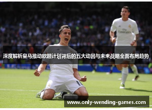 深度解析皇马推动欧超计划背后的五大动因与未来战略全面布局趋势 深度解析皇马推动欧超计划背后的五大动因与未来战略全面布局趋势