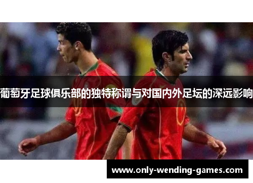 葡萄牙足球俱乐部的独特称谓与对国内外足坛的深远影响 葡萄牙足球俱乐部的独特称谓与对国内外足坛的深远影响