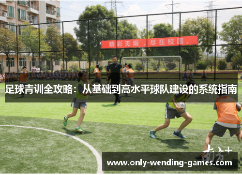足球青训全攻略:从基础到高水平球队建设的系统指南 足球青训全攻略:从基础到高水平球队建设的系统指南