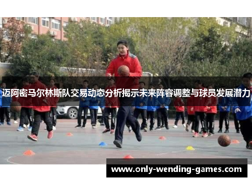 迈阿密马尔林斯队交易动态分析揭示未来阵容调整与球员发展潜力