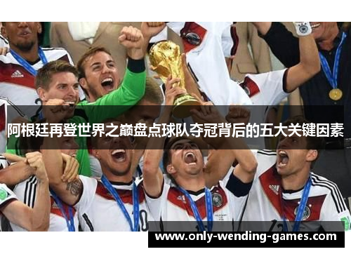 阿根廷再登世界之巅盘点球队夺冠背后的五大关键因素 阿根廷再登世界之巅盘点球队夺冠背后的五大关键因素