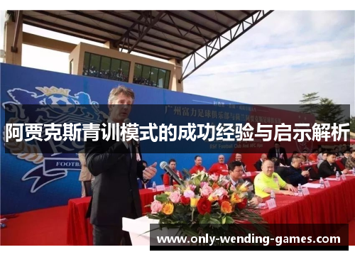 阿贾克斯青训模式的成功经验与启示解析 阿贾克斯青训模式的成功经验与启示解析
