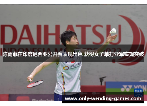 陈雨菲在印度尼西亚公开赛表现出色 获得女子单打亚军实现突破 陈雨菲在印度尼西亚公开赛表现出色 获得女子单打亚军实现突破
