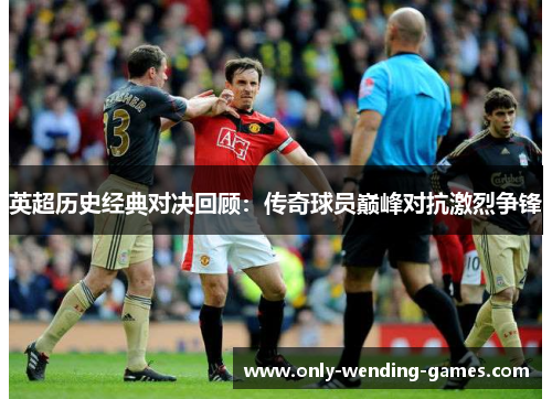 英超历史经典对决回顾：传奇球员巅峰对抗激烈争锋
