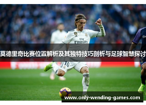 莫德里奇比赛位置解析及其独特技巧剖析与足球智慧探讨