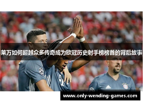 莱万如何超越众多传奇成为欧冠历史射手榜榜首的背后故事 莱万如何超越众多传奇成为欧冠历史射手榜榜首的背后故事