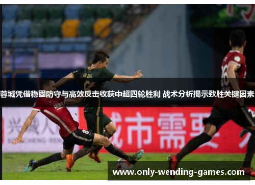 蓉城凭借稳固防守与高效反击收获中超四轮胜利 战术分析揭示致胜关键因素 蓉城凭借稳固防守与高效反击收获中超四轮胜利 战术分析揭示致胜关键因素