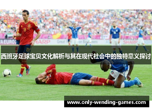 西班牙足球宝贝文化解析与其在现代社会中的独特意义探讨 西班牙足球宝贝文化解析与其在现代社会中的独特意义探讨