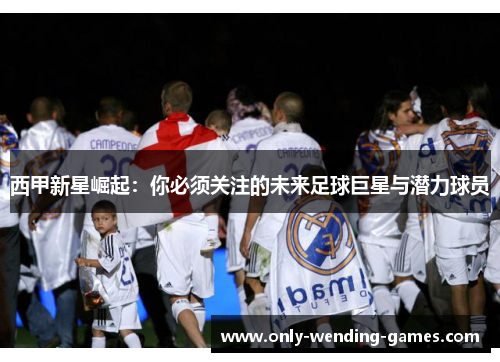 西甲新星崛起:你必须关注的未来足球巨星与潜力球员 西甲新星崛起:你必须关注的未来足球巨星与潜力球员