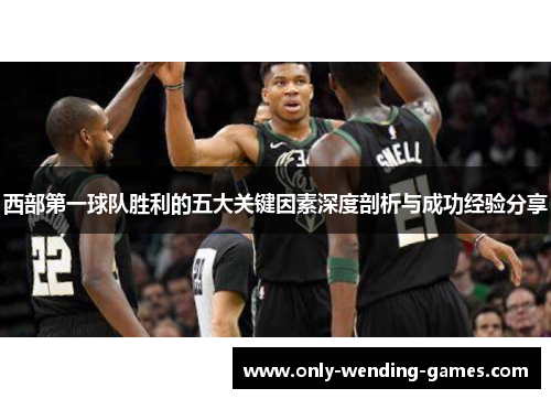 西部第一球队胜利的五大关键因素深度剖析与成功经验分享 西部第一球队胜利的五大关键因素深度剖析与成功经验分享