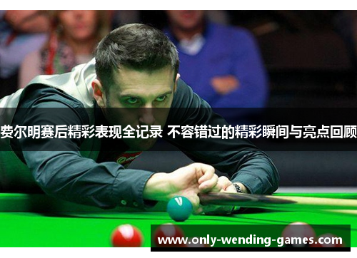 费尔明赛后精彩表现全记录 不容错过的精彩瞬间与亮点回顾