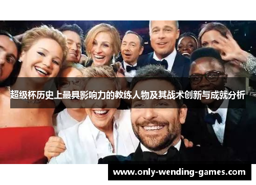 超级杯历史上最具影响力的教练人物及其战术创新与成就分析