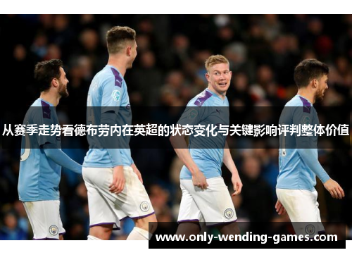 从赛季走势看德布劳内在英超的状态变化与关键影响评判整体价值