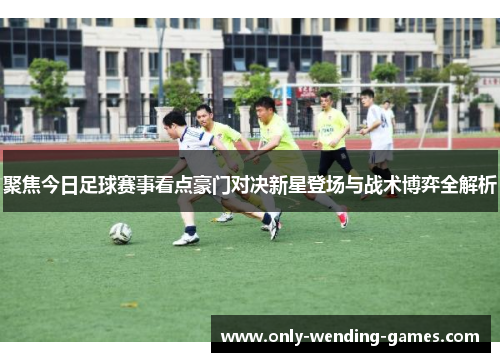 聚焦今日足球赛事看点豪门对决新星登场与战术博弈全解析 聚焦今日足球赛事看点豪门对决新星登场与战术博弈全解析