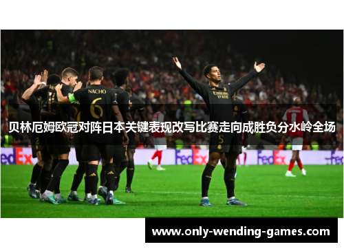 贝林厄姆欧冠对阵日本关键表现改写比赛走向成胜负分水岭全场