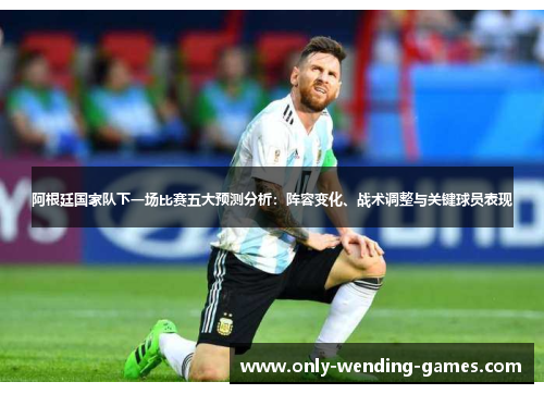 阿根廷国家队下一场比赛五大预测分析：阵容变化、战术调整与关键球员表现