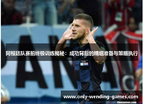 阿根廷队赛前终极训练揭秘:成功背后的精细准备与策略执行 阿根廷队赛前终极训练揭秘:成功背后的精细准备与策略执行