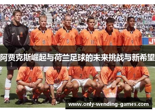 阿贾克斯崛起与荷兰足球的未来挑战与新希望