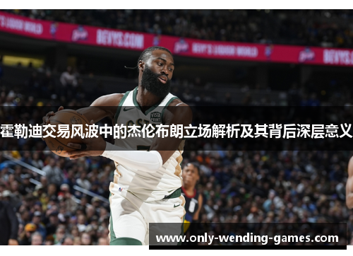 霍勒迪交易风波中的杰伦布朗立场解析及其背后深层意义 霍勒迪交易风波中的杰伦布朗立场解析及其背后深层意义