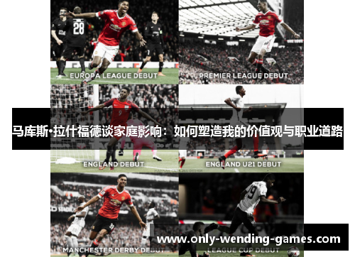 马库斯·拉什福德谈家庭影响:如何塑造我的价值观与职业道路 马库斯·拉什福德谈家庭影响:如何塑造我的价值观与职业道路
