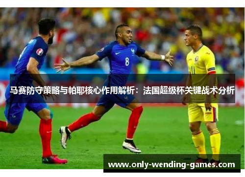 马赛防守策略与帕耶核心作用解析：法国超级杯关键战术分析