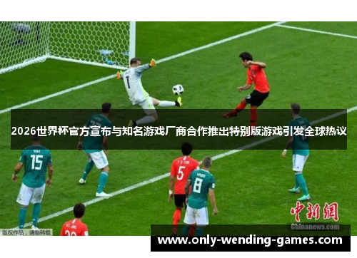 2026世界杯官方宣布与知名游戏厂商合作推出特别版游戏引发全球热议