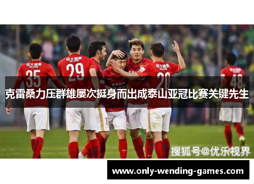 克雷桑力压群雄屡次挺身而出成泰山亚冠比赛关键先生